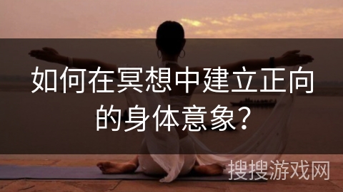 如何在冥想中建立正向的身体意象? 如何在冥想中建立正向的身体意象?
