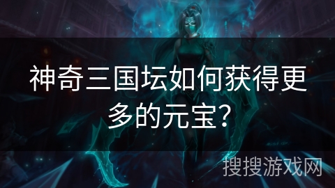 神奇三国坛如何获得更多的元宝? 神奇三国坛如何获得更多的元宝?