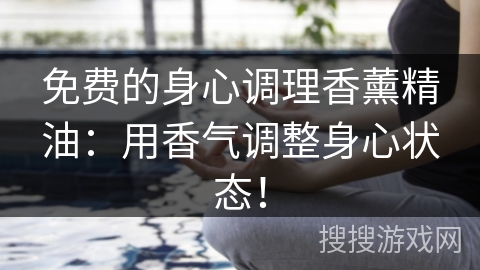 免费的身心调理香薰精油:用香气调整身心状态! 免费的身心调理香薰精油:用香气调整身心状态!