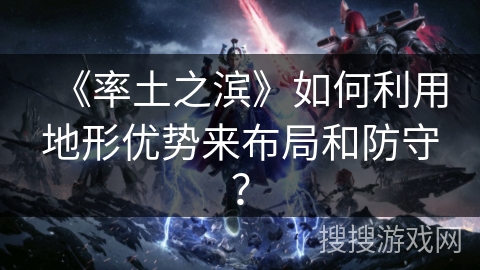 《率土之滨》如何利用地形优势来布局和防守？