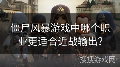 僵尸风暴游戏中哪个职业更适合近战输出？