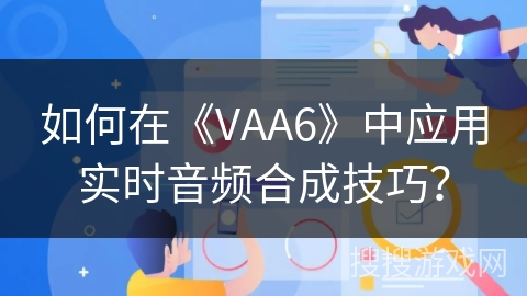 如何在《VAA6》中应用实时音频合成技巧？