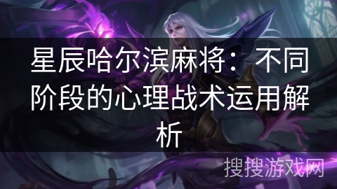 星辰哈尔滨麻将:不同阶段的心理战术运用解析 星辰哈尔滨麻将:不同阶段的心理战术运用解析