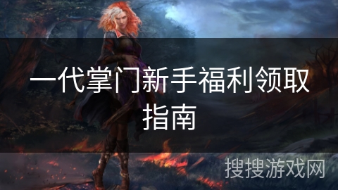 一代掌门新手福利领取指南