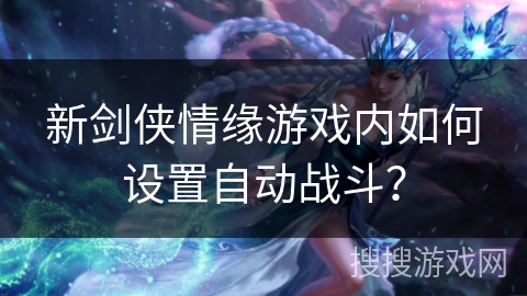新剑侠情缘游戏内如何设置自动战斗? 新剑侠情缘游戏内如何设置自动战斗?