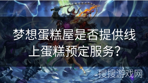 梦想蛋糕屋是否提供线上蛋糕预定服务？