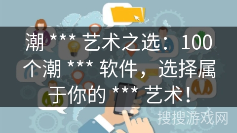 潮 *** 艺术之选:100个潮 *** 软件,选择属于你的 *** 艺术! 潮 *** 艺术之选:100个潮 *** 软件,选择属于你的 *** 艺术!