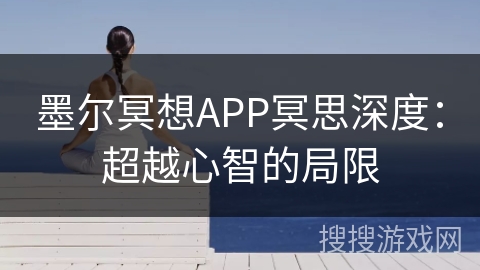 墨尔冥想APP冥思深度:超越心智的局限 墨尔冥想APP冥思深度:超越心智的局限