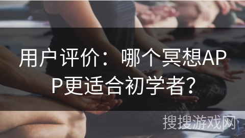 用户评价：哪个冥想APP更适合初学者？