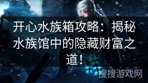 开心水族箱攻略：揭秘水族馆中的隐藏财富之道！