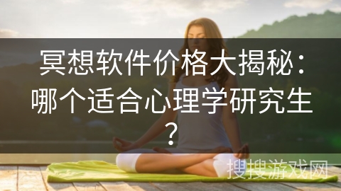 冥想软件价格大揭秘:哪个适合心理学研究生? 冥想软件价格大揭秘:哪个适合心理学研究生?