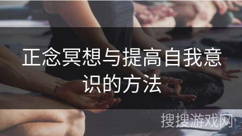 正念冥想与提高自我意识的方法