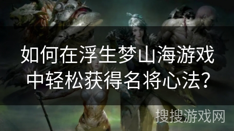 如何在浮生梦山海游戏中轻松获得名将心法? 如何在浮生梦山海游戏中轻松获得名将心法?