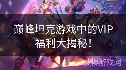 巅峰坦克游戏中的VIP福利大揭秘！