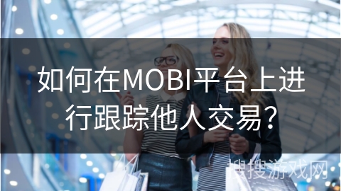 如何在MOBI平台上进行跟踪他人交易? 如何在MOBI平台上进行跟踪他人交易?