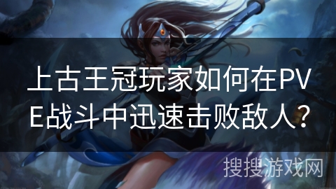 上古王冠玩家如何在PVE战斗中迅速击败敌人？