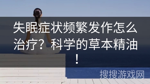 失眠症状频繁发作怎么治疗？科学的草本精油！