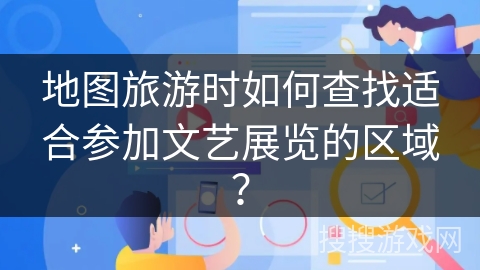 地图旅游时如何查找适合参加文艺展览的区域？