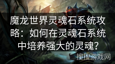 魔龙世界灵魂石系统攻略:如何在灵魂石系统中培养强大的灵魂? 魔龙世界灵魂石系统攻略:如何在灵魂石系统中培养强大的灵魂?