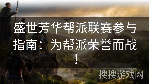盛世芳华帮派联赛参与指南:为帮派荣誉而战! 盛世芳华帮派联赛参与指南:为帮派荣誉而战!