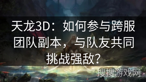 天龙3D：如何参与跨服团队副本，与队友共同挑战强敌？