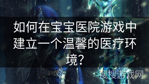 如何在宝宝医院游戏中建立一个温馨的医疗环境? 如何在宝宝医院游戏中建立一个温馨的医疗环境?