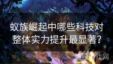 蚁族崛起中哪些科技对整体实力提升最显著? 蚁族崛起中哪些科技对整体实力提升最显著?
