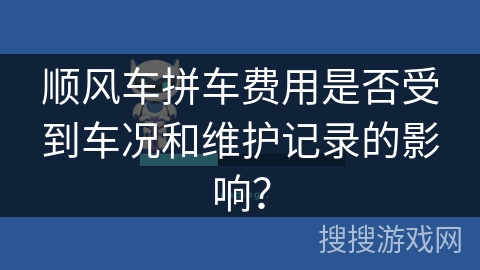 顺风车拼车费用是否受到车况和维护记录的影响? 顺风车拼车费用是否受到车况和维护记录的影响?