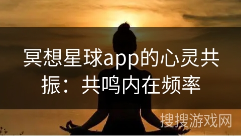 冥想星球app的心灵共振:共鸣内在频率 冥想星球app的心灵共振:共鸣内在频率