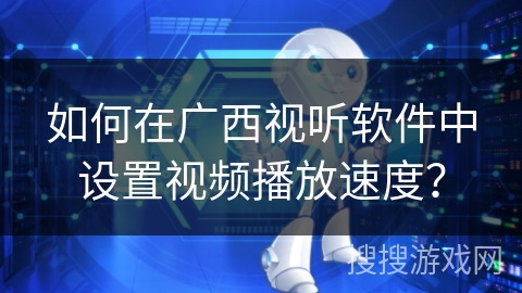 如何在广西视听软件中设置视频播放速度？