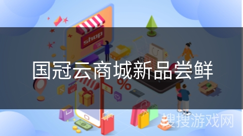 国冠云商城新品尝鲜