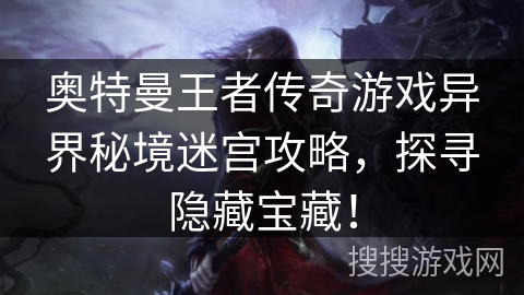 奥特曼王者传奇游戏异界秘境迷宫攻略，探寻隐藏宝藏！