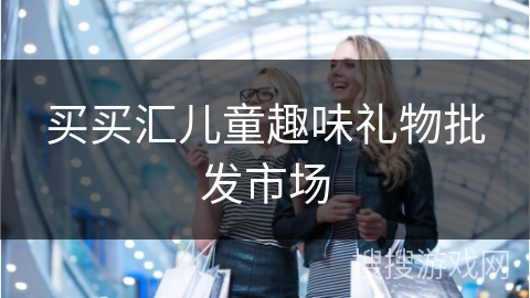 买买汇儿童趣味礼物批发市场 买买汇儿童趣味礼物批发市场