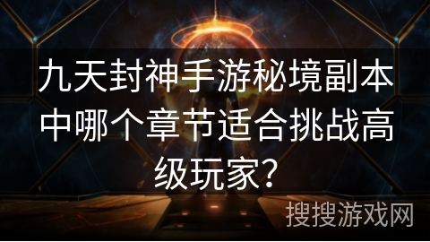 九天封神手游秘境副本中哪个章节适合挑战高级玩家？