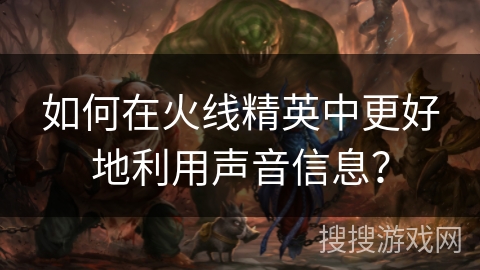 如何在火线精英中更好地利用声音信息？