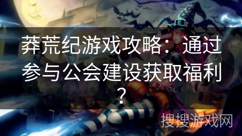 莽荒纪游戏攻略：通过参与公会建设获取福利？