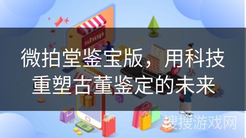 微拍堂鉴宝版，用科技重塑古董鉴定的未来