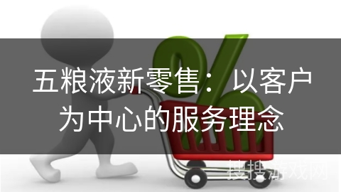 五粮液新零售：以客户为中心的服务理念