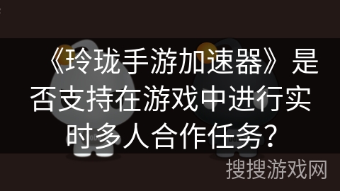 《玲珑手游加速器》是否支持在游戏中进行实时多人合作任务? 《玲珑手游加速器》是否支持在游戏中进行实时多人合作任务?