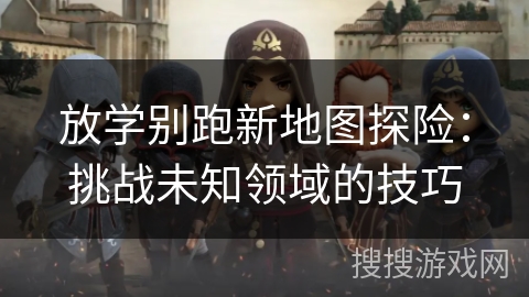 放学别跑新地图探险:挑战未知领域的技巧 放学别跑新地图探险:挑战未知领域的技巧