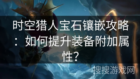 时空猎人宝石镶嵌攻略：如何提升装备附加属性？