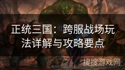 正统三国:跨服战场玩法详解与攻略要点 正统三国:跨服战场玩法详解与攻略要点