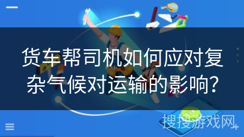 货车帮司机如何应对复杂气候对运输的影响？
