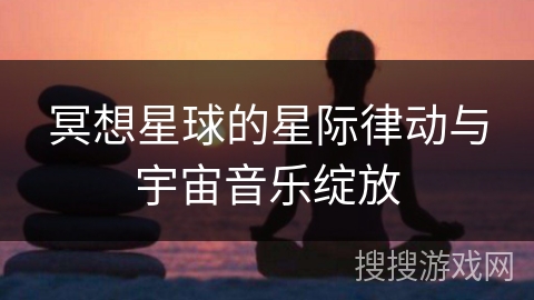 冥想星球的星际律动与宇宙音乐绽放 冥想星球的星际律动与宇宙音乐绽放