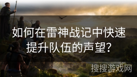 如何在雷神战记中快速提升队伍的声望？