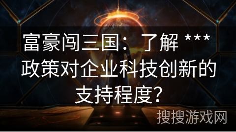 富豪闯三国：了解 *** 政策对企业科技创新的支持程度？