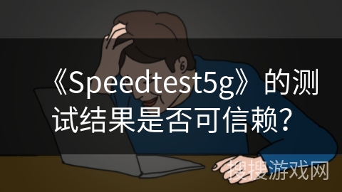 《Speedtest5g》的测试结果是否可信赖？