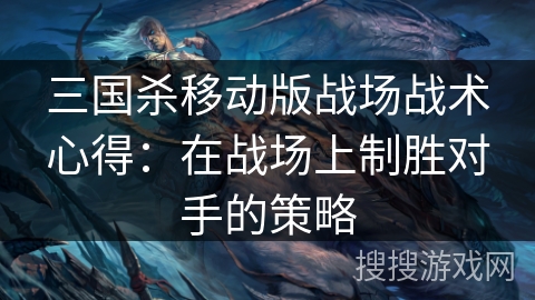 三国杀移动版战场战术心得：在战场上制胜对手的策略