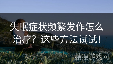 失眠症状频繁发作怎么治疗？这些方法试试！