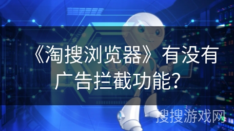 《淘搜浏览器》有没有广告拦截功能? 《淘搜浏览器》有没有广告拦截功能?